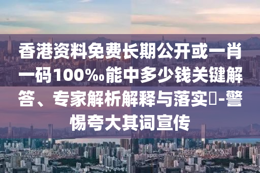 香港资料免费长期公开或一肖一码100‰能中多少钱关键解答、专家解析解释与落实​-警惕夸大其词宣传