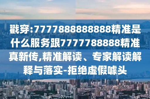 戳穿:7777888888888精准是什么服务跟7777788888精准真新传,精准解读、专家解读解释与落实-拒绝虚假噱头
