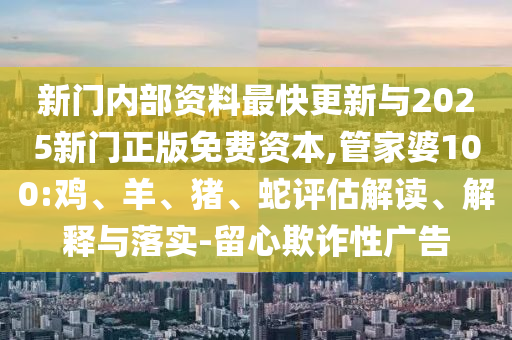 新门内部资料最快更新与2025新门正版免费资本,管家婆100:鸡、羊、猪、蛇评估解读、解释与落实-留心欺诈性广告