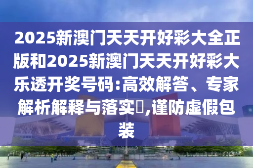 2025新澳门天天开好彩大全正版和2025新澳门天天开好彩大乐透开奖号码:高效解答、专家解析解释与落实​,谨防虚假包装